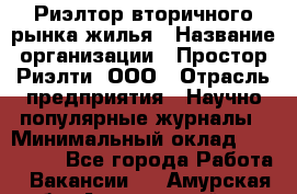 Риэлтор вторичного рынка жилья › Название организации ­ Простор-Риэлти, ООО › Отрасль предприятия ­ Научно-популярные журналы › Минимальный оклад ­ 155 000 - Все города Работа » Вакансии   . Амурская обл.,Архаринский р-н